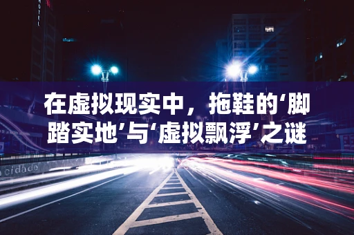 在虚拟现实中，拖鞋的‘脚踏实地’与‘虚拟飘浮’之谜
