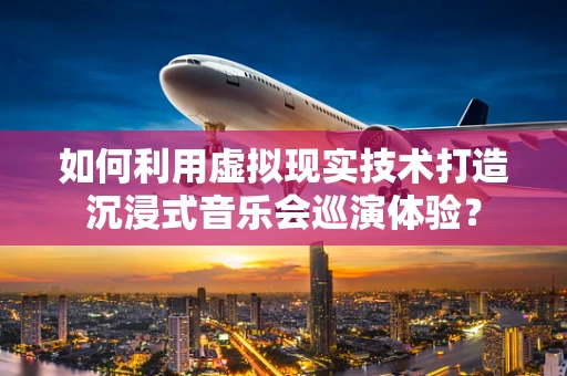 如何利用虚拟现实技术打造沉浸式音乐会巡演体验？