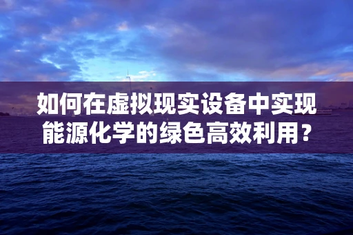 如何在虚拟现实设备中实现能源化学的绿色高效利用？