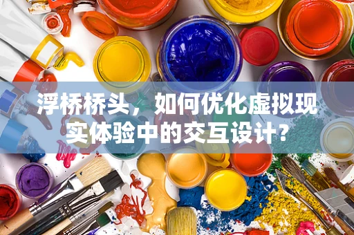 浮桥桥头，如何优化虚拟现实体验中的交互设计？