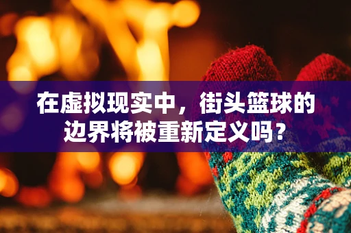 在虚拟现实中，街头篮球的边界将被重新定义吗？