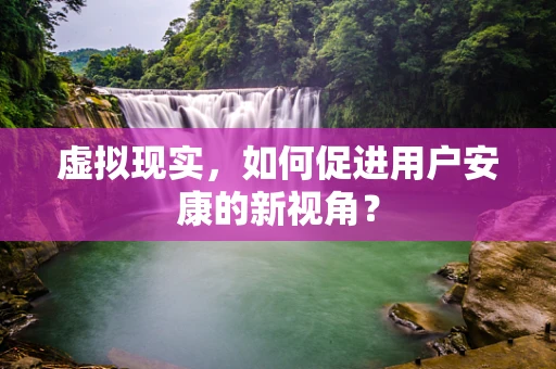 虚拟现实，如何促进用户安康的新视角？