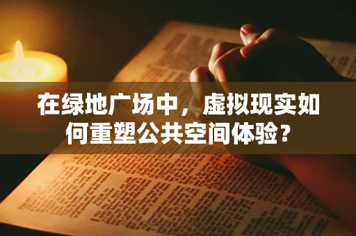 在绿地广场中，虚拟现实如何重塑公共空间体验？