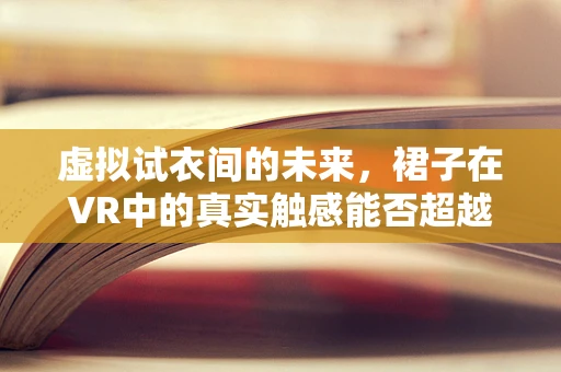 虚拟试衣间的未来，裙子在VR中的真实触感能否超越现实？