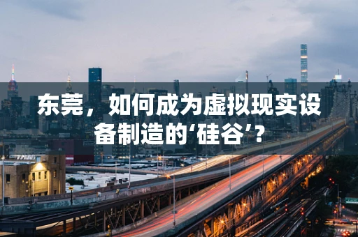 东莞，如何成为虚拟现实设备制造的‘硅谷’？