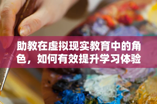 助教在虚拟现实教育中的角色，如何有效提升学习体验？