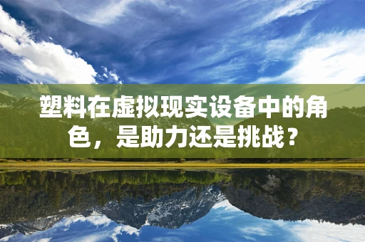 塑料在虚拟现实设备中的角色，是助力还是挑战？