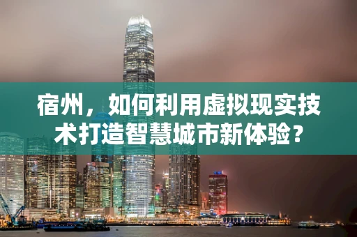 宿州，如何利用虚拟现实技术打造智慧城市新体验？