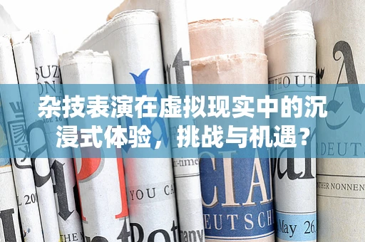 杂技表演在虚拟现实中的沉浸式体验，挑战与机遇？