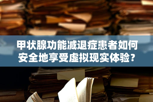 甲状腺功能减退症患者如何安全地享受虚拟现实体验？