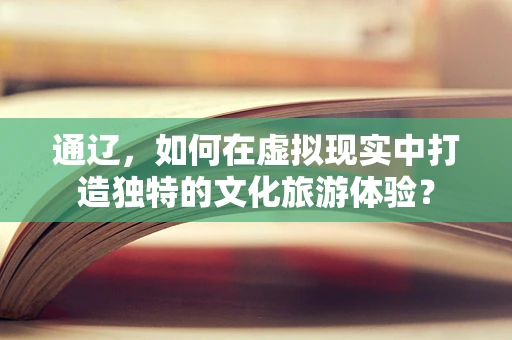 通辽，如何在虚拟现实中打造独特的文化旅游体验？