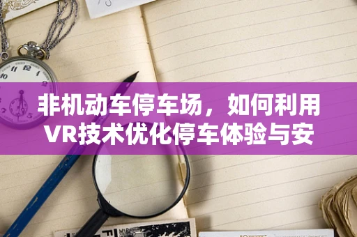 非机动车停车场，如何利用VR技术优化停车体验与安全管理？