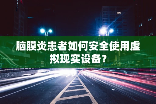 脑膜炎患者如何安全使用虚拟现实设备？