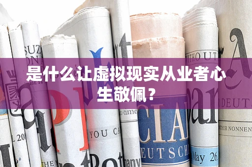 是什么让虚拟现实从业者心生敬佩？