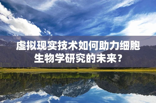 虚拟现实技术如何助力细胞生物学研究的未来？