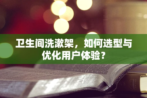 卫生间洗漱架，如何选型与优化用户体验？