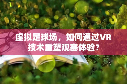 虚拟足球场，如何通过VR技术重塑观赛体验？