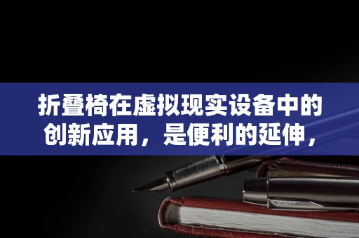 折叠椅在虚拟现实设备中的创新应用，是便利的延伸，还是体验的阻碍？