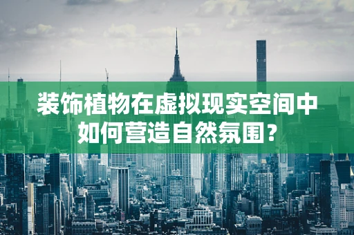 装饰植物在虚拟现实空间中如何营造自然氛围？