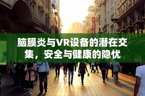 脑膜炎与VR设备的潜在交集，安全与健康的隐忧