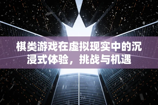 棋类游戏在虚拟现实中的沉浸式体验，挑战与机遇