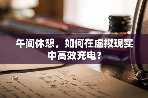 午间休憩，如何在虚拟现实中高效充电？