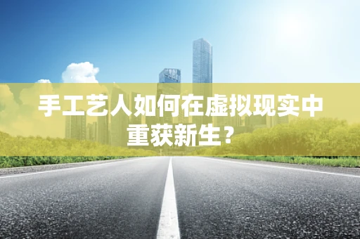 手工艺人如何在虚拟现实中重获新生？