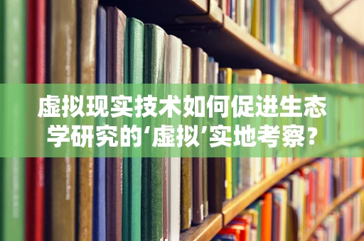 虚拟现实技术如何促进生态学研究的‘虚拟’实地考察？