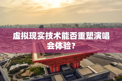 虚拟现实技术能否重塑演唱会体验？