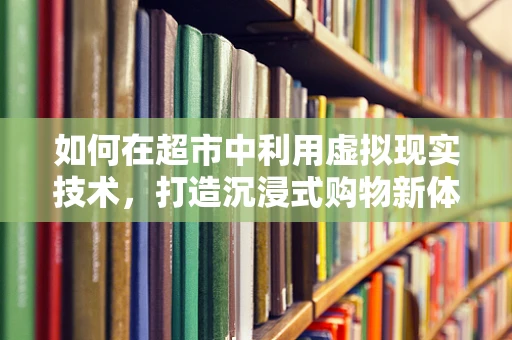 如何在超市中利用虚拟现实技术，打造沉浸式购物新体验？