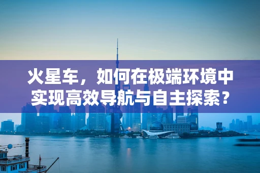 火星车，如何在极端环境中实现高效导航与自主探索？