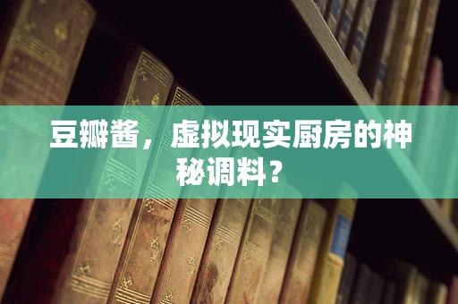 豆瓣酱，虚拟现实厨房的神秘调料？