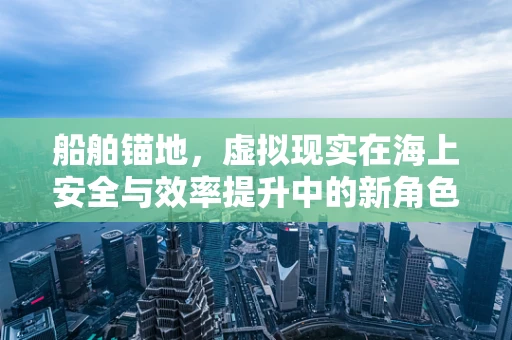 船舶锚地，虚拟现实在海上安全与效率提升中的新角色？