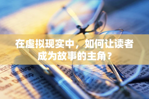 在虚拟现实中，如何让读者成为故事的主角？