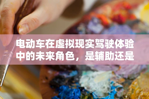 电动车在虚拟现实驾驶体验中的未来角色，是辅助还是主导？