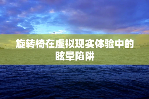 旋转椅在虚拟现实体验中的眩晕陷阱