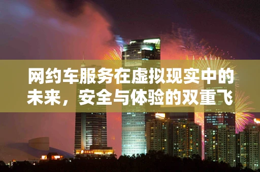 网约车服务在虚拟现实中的未来，安全与体验的双重飞跃？