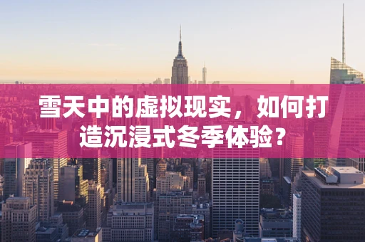 雪天中的虚拟现实，如何打造沉浸式冬季体验？