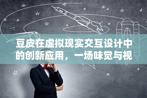 豆皮在虚拟现实交互设计中的创新应用，一场味觉与视觉的双重盛宴？