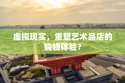 虚拟现实，重塑艺术品店的购物体验？