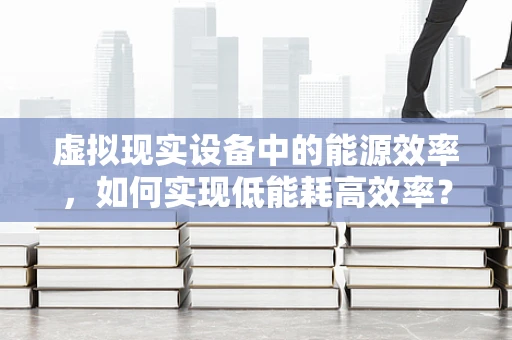 虚拟现实设备中的能源效率，如何实现低能耗高效率？