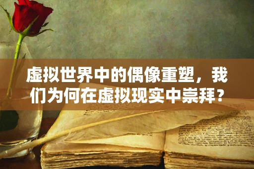 虚拟世界中的偶像重塑，我们为何在虚拟现实中崇拜？