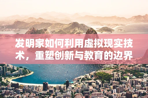发明家如何利用虚拟现实技术，重塑创新与教育的边界？