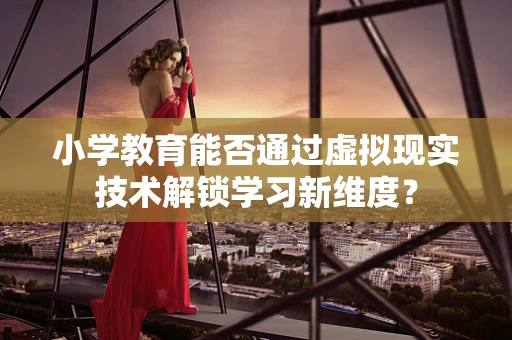 小学教育能否通过虚拟现实技术解锁学习新维度？