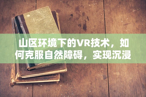 山区环境下的VR技术，如何克服自然障碍，实现沉浸式体验？