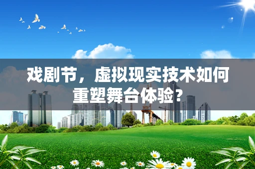 戏剧节，虚拟现实技术如何重塑舞台体验？