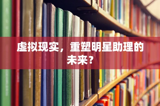 虚拟现实，重塑明星助理的未来？