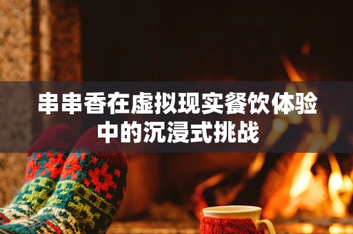 串串香在虚拟现实餐饮体验中的沉浸式挑战