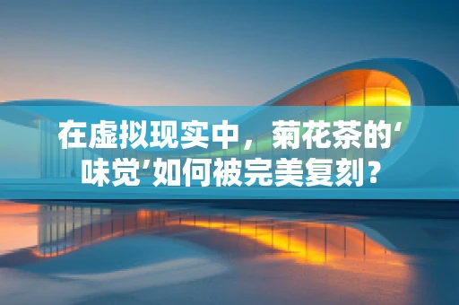 在虚拟现实中，菊花茶的‘味觉’如何被完美复刻？