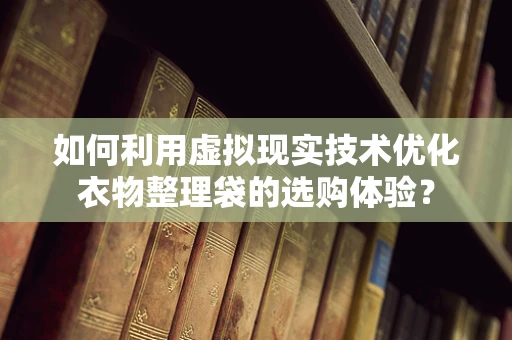 如何利用虚拟现实技术优化衣物整理袋的选购体验？
